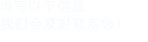 填寫(xiě)以下信息，我們會(huì)及時(shí)聯(lián)系您！